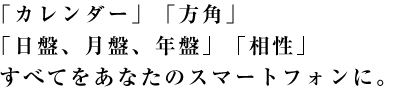 「カレンダー」「方角」「日盤、月盤、年盤」「相性」 すべてをあなたのスマートフォンに。